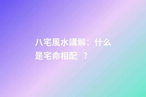 八宅風水講解：什么是宅命相配？